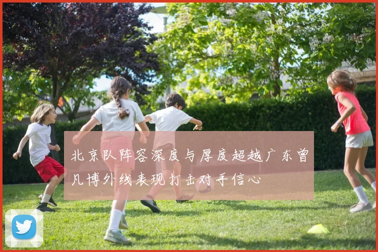北京队阵容深度与厚度超越广东曾凡博外线表现打击对手信心