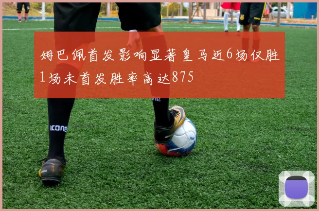 姆巴佩首发影响显著皇马近6场仅胜1场未首发胜率高达875