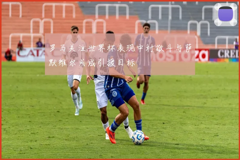 罗马关注世界杯表现中村敬斗与萨默维尔或成引援目标