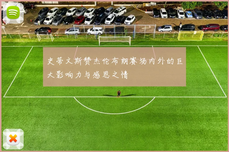史蒂文斯赞杰伦布朗赛场内外的巨大影响力与感恩之情