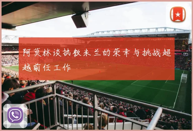 阿莫林谈执教米兰的荣幸与挑战超越前任工作