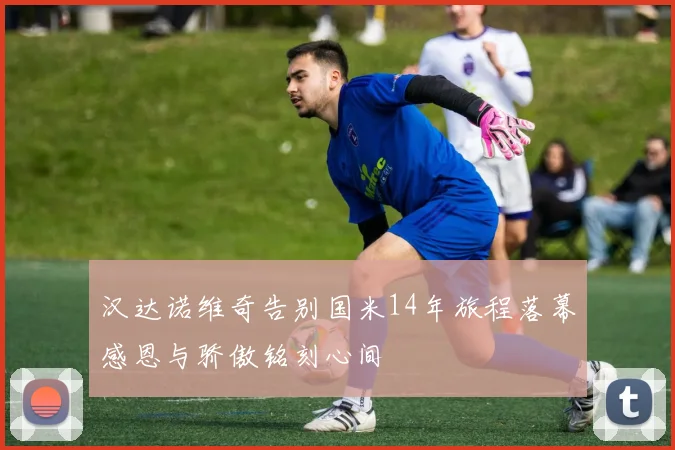 汉达诺维奇告别国米14年旅程落幕感恩与骄傲铭刻心间