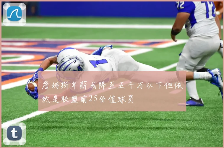 詹姆斯年薪或降至五千万以下但依然是联盟前25价值球员
