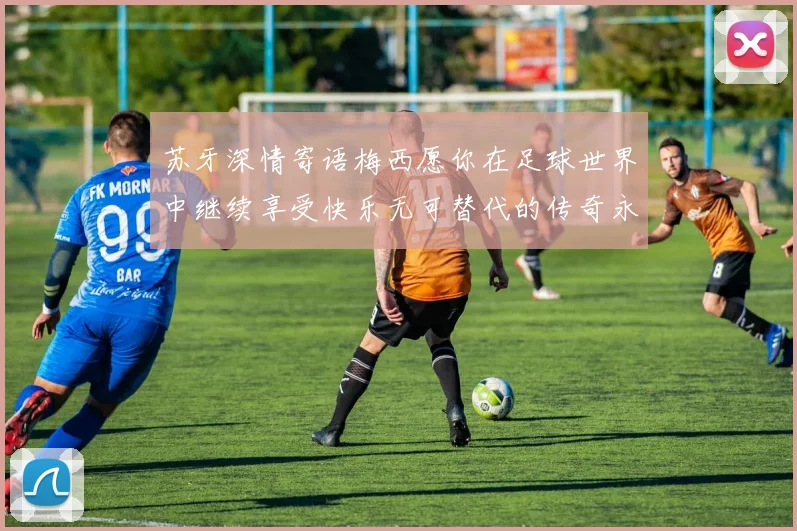 苏牙深情寄语梅西愿你在足球世界中继续享受快乐无可替代的传奇永存