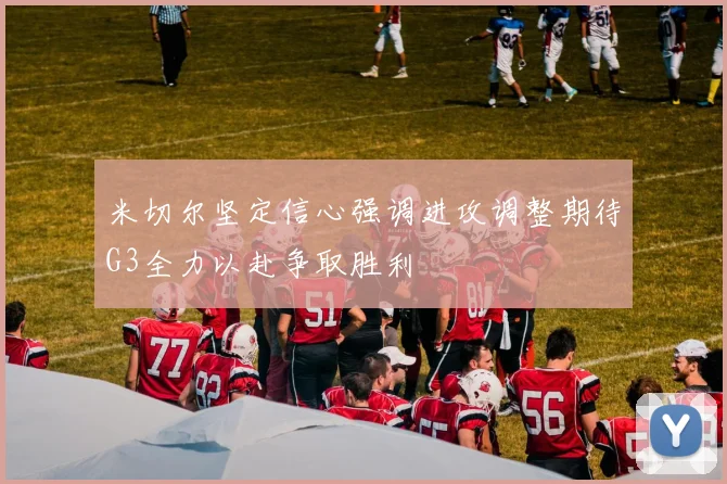 米切尔坚定信心强调进攻调整期待G3全力以赴争取胜利