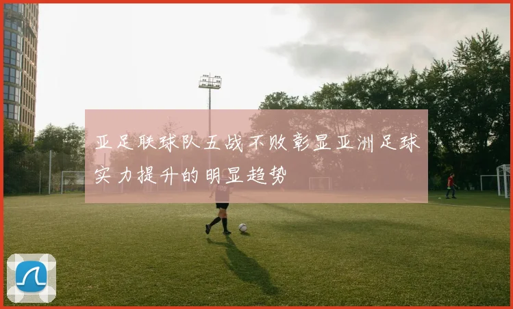 亚足联球队五战不败彰显亚洲足球实力提升的明显趋势