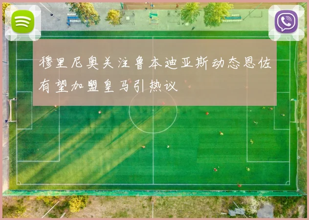 穆里尼奥关注鲁本迪亚斯动态恩佐有望加盟皇马引热议