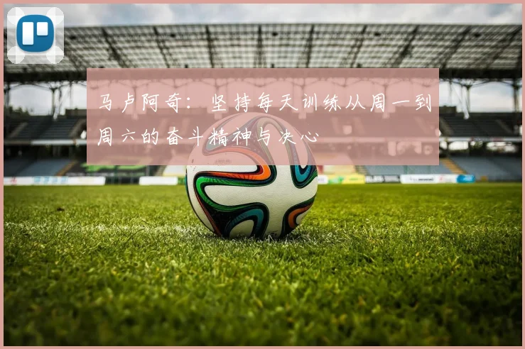 马卢阿奇：坚持每天训练从周一到周六的奋斗精神与决心